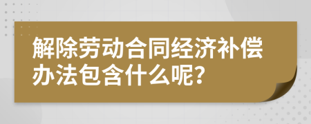 解除勞動(dòng)合同經(jīng)濟(jì)補(bǔ)償辦法包含什么呢？