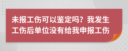 未報(bào)工傷可以鑒定嗎?我發(fā)生工傷后單位沒(méi)有給我申報(bào)工傷