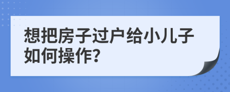想把房子過戶給小兒子如何操作？