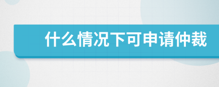 什么情況下可申請仲裁