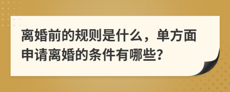 離婚前的規(guī)則是什么，單方面申請離婚的條件有哪些？