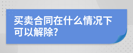 買賣合同在什么情況下可以解除?