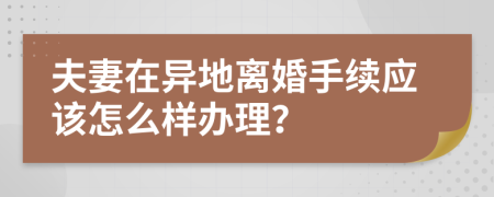 夫妻在異地離婚手續(xù)應(yīng)該怎么樣辦理？