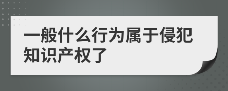 一般什么行為屬于侵犯知識(shí)產(chǎn)權(quán)了