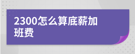 2300怎么算底薪加班費