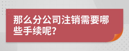 那么分公司注銷需要哪些手續(xù)呢？