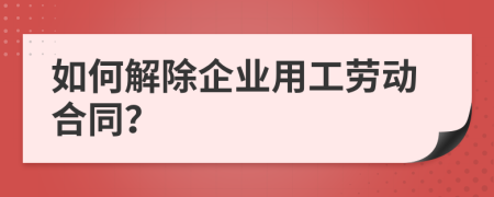 如何解除企業(yè)用工勞動合同？
