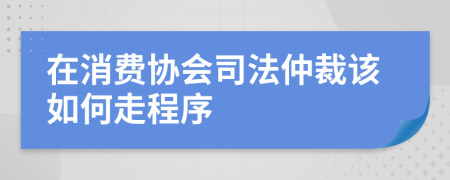 在消費(fèi)協(xié)會(huì)司法仲裁該如何走程序