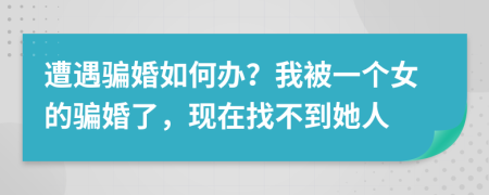 遭遇騙婚如何辦？我被一個(gè)女的騙婚了，現(xiàn)在找不到她人