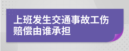 上班發(fā)生交通事故工傷賠償由誰承擔(dān)