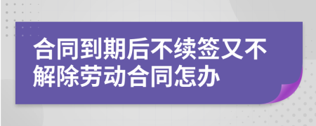 合同到期后不續(xù)簽又不解除勞動(dòng)合同怎辦