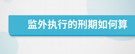 監(jiān)外執(zhí)行的刑期如何算