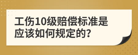 工傷10級賠償標準是應該如何規(guī)定的？