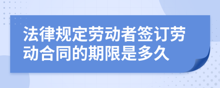 法律規(guī)定勞動(dòng)者簽訂勞動(dòng)合同的期限是多久