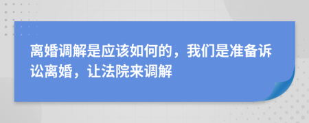 離婚調(diào)解是應(yīng)該如何的，我們是準(zhǔn)備訴訟離婚，讓法院來(lái)調(diào)解