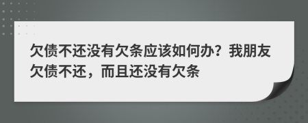 欠債不還沒有欠條應(yīng)該如何辦？我朋友欠債不還，而且還沒有欠條