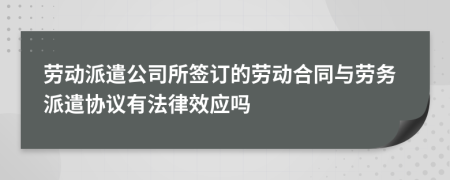 勞動派遣公司所簽訂的勞動合同與勞務(wù)派遣協(xié)議有法律效應(yīng)嗎