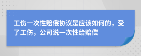 工傷一次性賠償協(xié)議是應(yīng)該如何的，受了工傷，公司說一次性給賠償