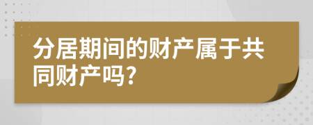 分居期間的財(cái)產(chǎn)屬于共同財(cái)產(chǎn)嗎?
