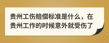貴州工傷賠償標準是什么，在貴州工作的時候意外就受傷了