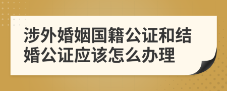 涉外婚姻國籍公證和結(jié)婚公證應(yīng)該怎么辦理