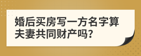 婚后買房寫一方名字算夫妻共同財產(chǎn)嗎？