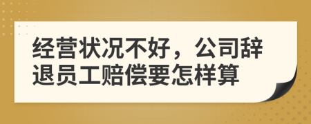 經(jīng)營(yíng)狀況不好,公司辭退員工賠償要怎樣算