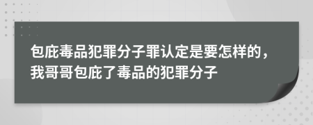 包庇毒品犯罪分子罪認(rèn)定是要怎樣的，我哥哥包庇了毒品的犯罪分子
