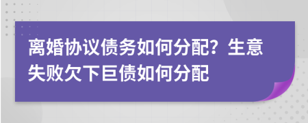 離婚協(xié)議債務(wù)如何分配？生意失敗欠下巨債如何分配