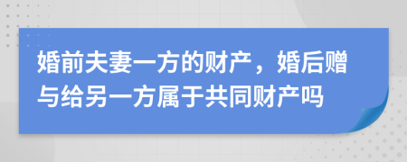 婚前夫妻一方的財產(chǎn)，婚后贈與給另一方屬于共同財產(chǎn)嗎