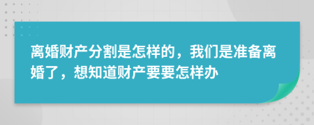 離婚財產(chǎn)分割是怎樣的，我們是準備離婚了，想知道財產(chǎn)要要怎樣辦