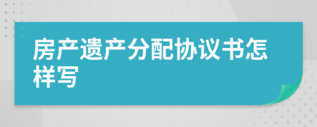 房產(chǎn)遺產(chǎn)分配協(xié)議書怎樣寫
