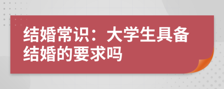 結(jié)婚常識(shí)：大學(xué)生具備結(jié)婚的要求嗎