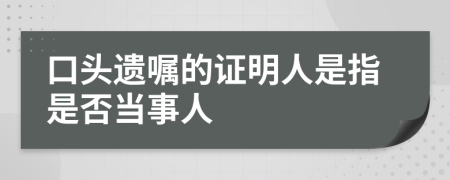口頭遺囑的證明人是指是否當(dāng)事人