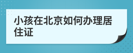 小孩在北京如何辦理居住證