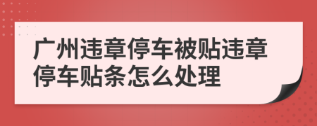廣州違章停車被貼違章停車貼條怎么處理