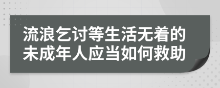 流浪乞討等生活無(wú)著的未成年人應(yīng)當(dāng)如何救助
