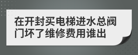 在開封買電梯進(jìn)水總閥門壞了維修費(fèi)用誰出