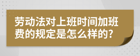 勞動(dòng)法對(duì)上班時(shí)間加班費(fèi)的規(guī)定是怎么樣的?