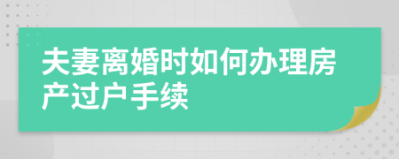 夫妻離婚時(shí)如何辦理房產(chǎn)過(guò)戶(hù)手續(xù)