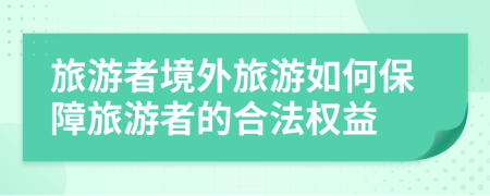旅游者境外旅游如何保障旅游者的合法權(quán)益