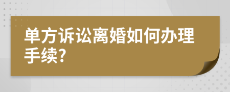 單方訴訟離婚如何辦理手續(xù)?