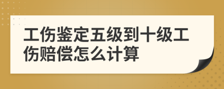 工傷鑒定五級到十級工傷賠償怎么計算