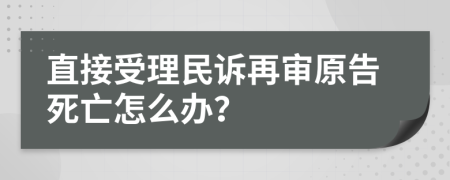 直接受理民訴再審原告死亡怎么辦？