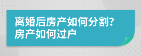 離婚后房產(chǎn)如何分割？房產(chǎn)如何過戶