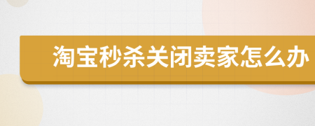 淘寶秒殺關(guān)閉賣家怎么辦