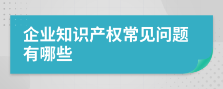 企業(yè)知識(shí)產(chǎn)權(quán)常見問題有哪些