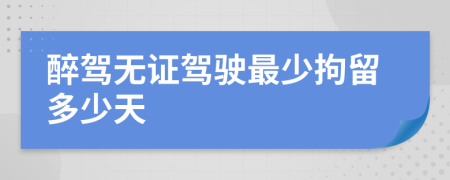 醉駕無證駕駛最少拘留多少天