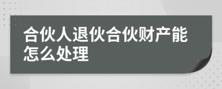 合伙人退伙合伙財產(chǎn)能怎么處理