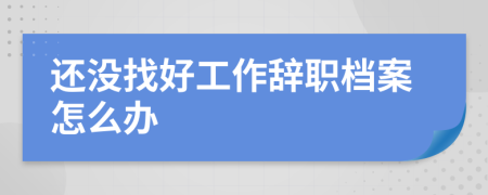 還沒找好工作辭職檔案怎么辦